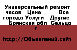 Универсальный ремонт часов › Цена ­ 100 - Все города Услуги » Другие   . Брянская обл.,Сельцо г.